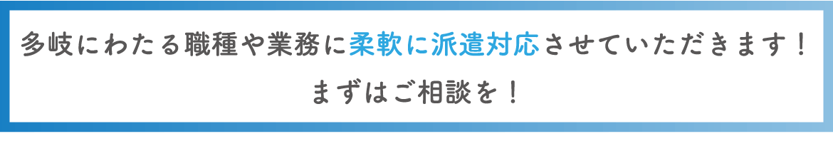 多岐にわたる職種や業務に柔軟に派遣対応させていただきます！